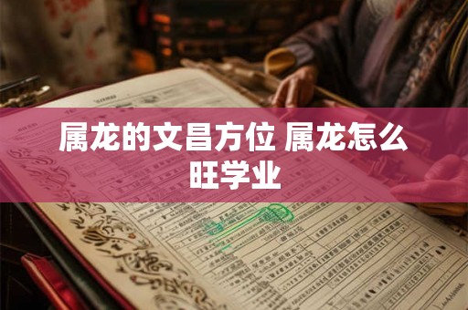 属龙的文昌方位 属龙怎么旺学业