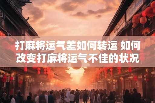 打麻将运气差如何转运 如何改变打麻将运气不佳的状况 打麻将运气差如何转运 如何改变打麻将运气不佳的状况