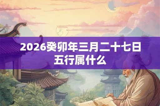 2026癸卯年三月二十七日五行属什么