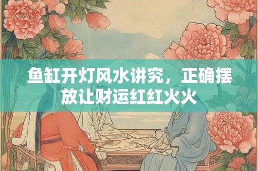 鱼缸开灯风水讲究，正确摆放让财运红红火火