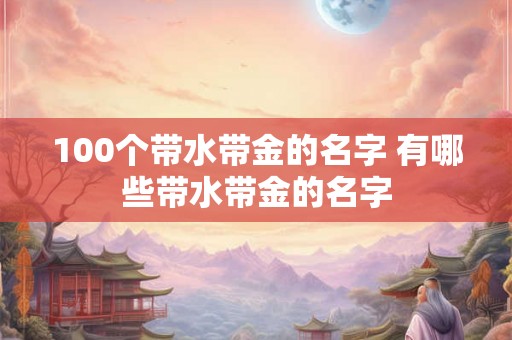100个带水带金的名字 有哪些带水带金的名字