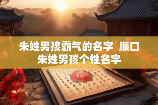 朱姓男孩霸气的名字  顺口朱姓男孩个性名字