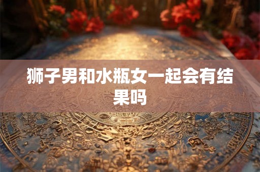 狮子男和水瓶女一起会有结果吗