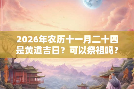 2026年农历十一月二十四是黄道吉日？可以祭祖吗？