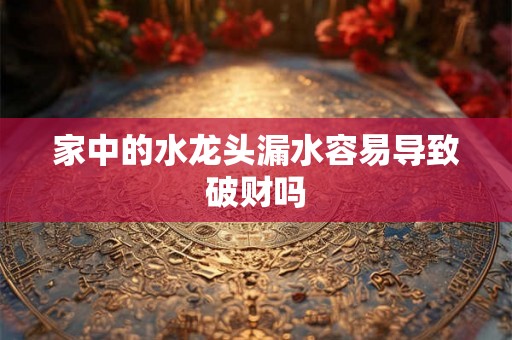 家中的水龙头漏水容易导致破财吗 家中的水龙头漏水容易导致破财吗