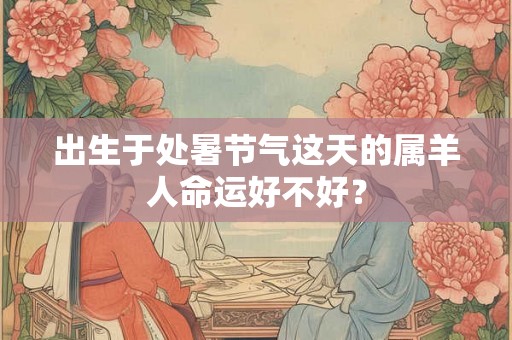 出生于处暑节气这天的属羊人命运好不好? 出生于处暑节气这天的属羊人命运好不好?