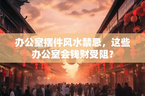 办公室摆件风水禁忌，这些办公室会钱财受阻？