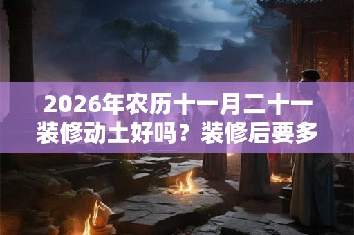 2026年农历十一月二十一装修动土好吗？装修后要多久才可以入住？