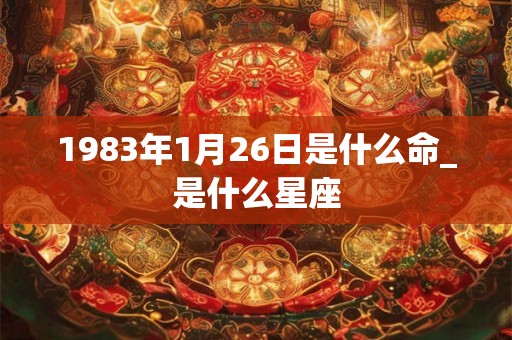 1983年1月26日是什么命_是什么星座
