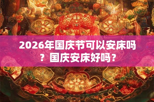 2026年国庆节可以安床吗？国庆安床好吗？