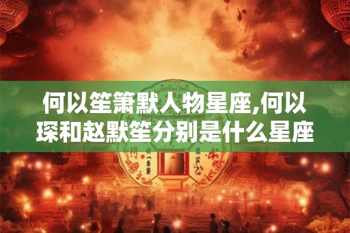 何以笙箫默人物星座,何以琛和赵默笙分别是什么星座 何以笙箫默人物星座,何以琛和赵默笙分别是什么星座