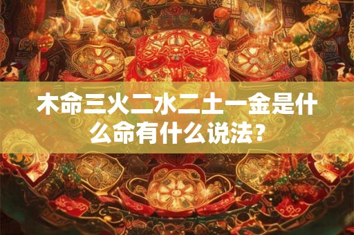 木命三火二水二土一金是什么命有什么说法？