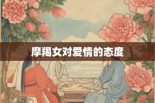 摩羯女对爱情的态度 摩羯女对爱情的态度