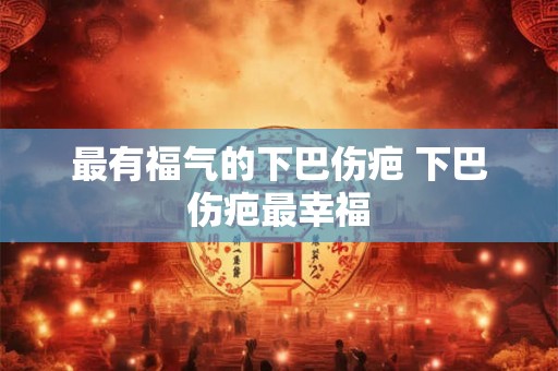 最有福气的下巴伤疤 下巴伤疤最幸福 最有福气的下巴伤疤 下巴伤疤最幸福