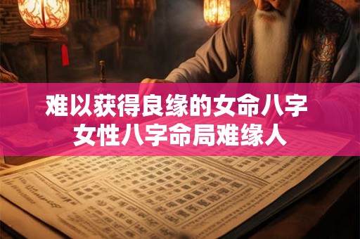 难以获得良缘的女命八字 女性八字命局难缘人