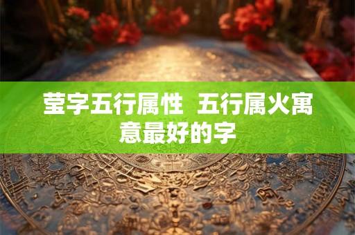 莹字五行属性  五行属火寓意最好的字