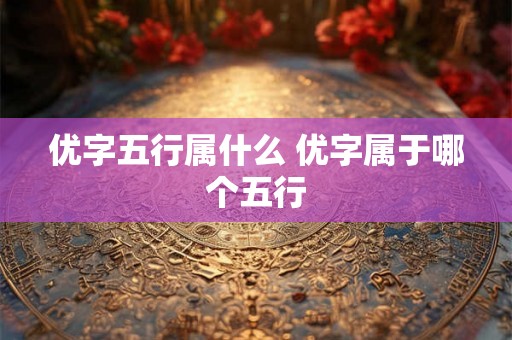 优字五行属什么 优字属于哪个五行