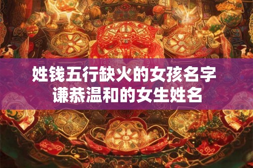 姓钱五行缺火的女孩名字 谦恭温和的女生姓名