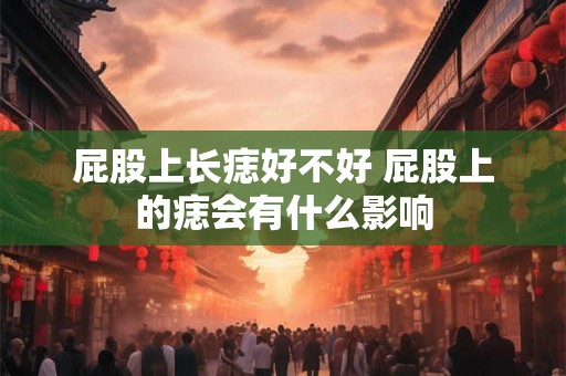 屁股上长痣好不好 屁股上的痣会有什么影响 屁股上长痣好不好 屁股上的痣会有什么影响