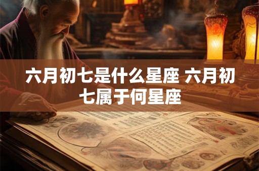 六月初七是什么星座 六月初七属于何星座