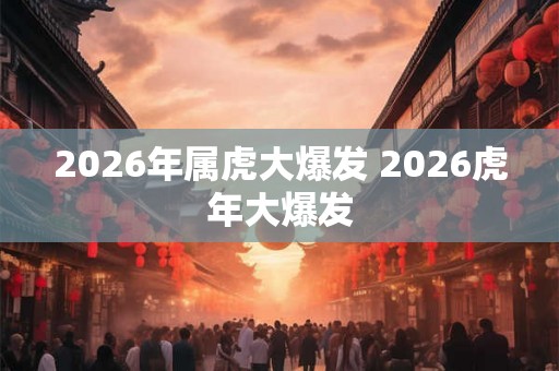 2026年属虎大爆发 2026虎年大爆发 2026年属虎大爆发 2026虎年大爆发