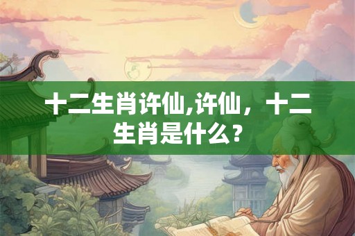 十二生肖许仙,许仙，十二生肖是什么？
