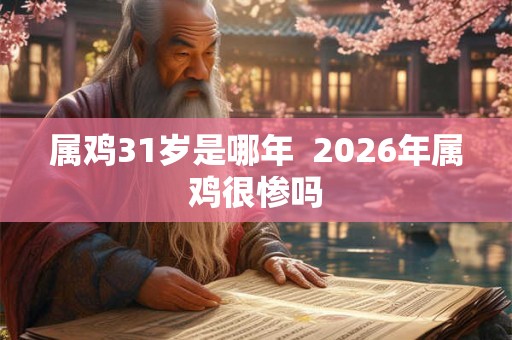 属鸡31岁是哪年 2026年属鸡很惨吗 属鸡31岁是哪年 2026年属鸡很惨吗
