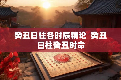 癸丑日柱各时辰精论  癸丑日柱癸丑时命