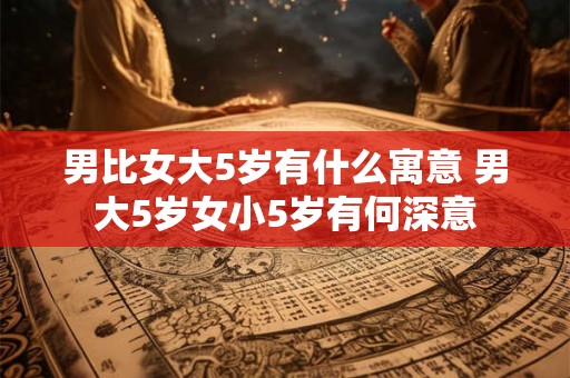 男比女大5岁有什么寓意 男大5岁女小5岁有何深意