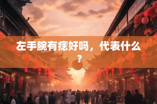 左手腕有痣好吗,代表什么? 左手腕有痣好吗,代表什么?