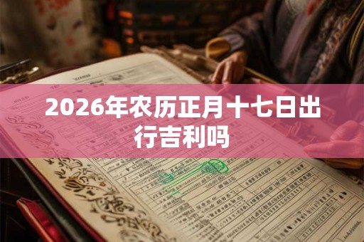2026年农历正月十七日出行吉利吗
