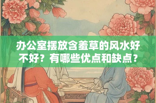 办公室摆放含羞草的风水好不好?有哪些优点和缺点? 办公室摆放含羞草的风水好不好?有哪些优点和缺点?