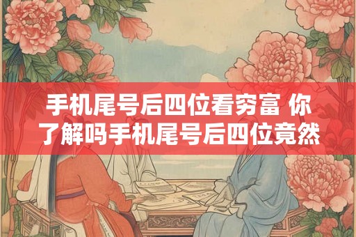 手机尾号后四位看穷富 你了解吗手机尾号后四位竟然可以看出一个人的财富状况