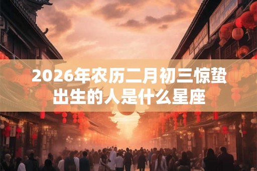 2026年农历二月初三惊蛰出生的人是什么星座