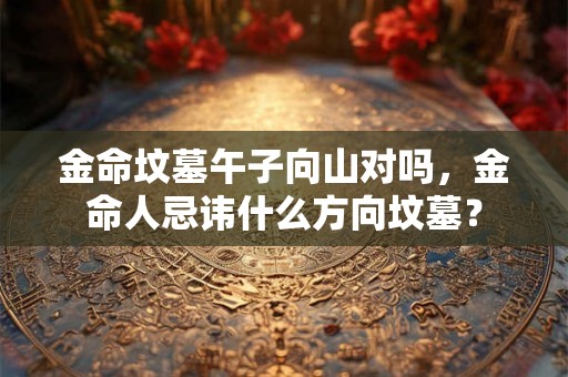 金命坟墓午子向山对吗，金命人忌讳什么方向坟墓？