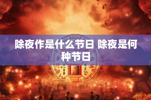 除夜作是什么节日 除夜是何种节日 除夜作是什么节日 除夜是何种节日