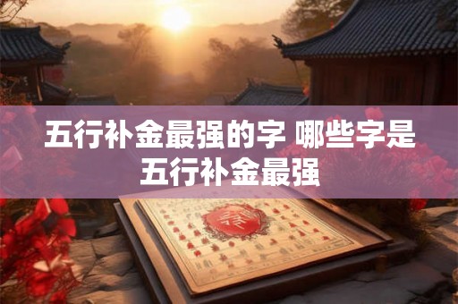 五行补金最强的字 哪些字是五行补金最强 五行补金最强的字 哪些字是五行补金最强