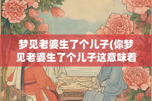 梦见老婆生了个儿子(你梦见老婆生了个儿子这意味着什么) 梦见老婆生了个儿子(你梦见老婆生了个儿子这意味着什么)