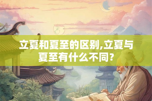 立夏和夏至的区别,立夏与夏至有什么不同? 立夏和夏至的区别,立夏与夏至有什么不同?