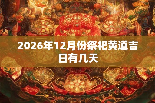 2026年12月份祭祀黄道吉日有几天
