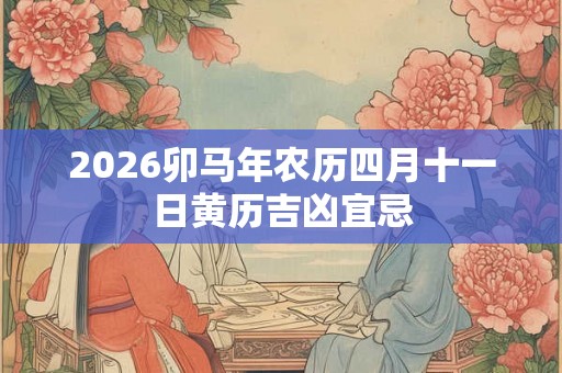 2026卯马年农历四月十一日黄历吉凶宜忌