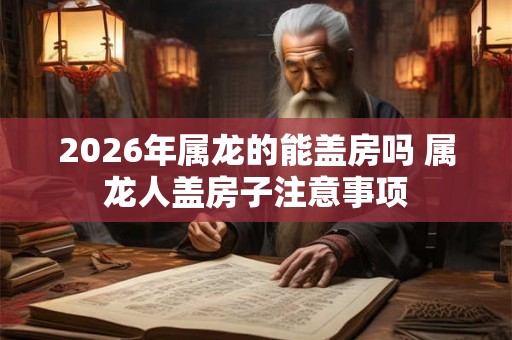 2026年属龙的能盖房吗 属龙人盖房子注意事项