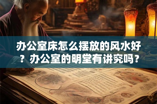 办公室床怎么摆放的风水好？办公室的明堂有讲究吗？