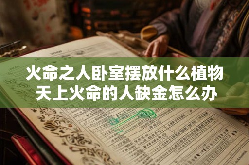 火命之人卧室摆放什么植物 天上火命的人缺金怎么办