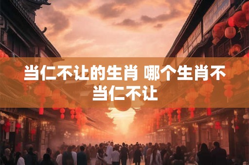 当仁不让的生肖 哪个生肖不当仁不让