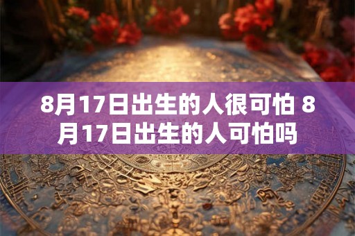 8月17日出生的人很可怕 8月17日出生的人可怕吗