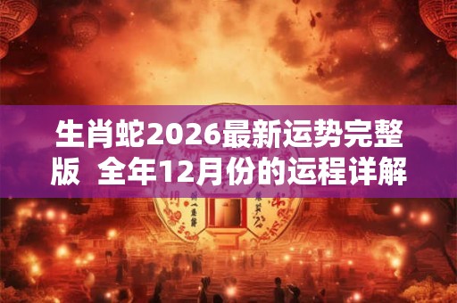 生肖蛇2026最新运势完整版  全年12月份的运程详解