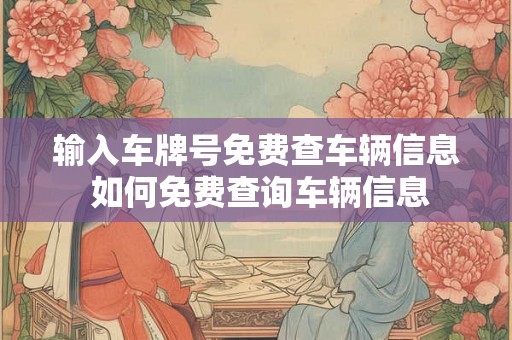 输入车牌号免费查车辆信息 如何免费查询车辆信息