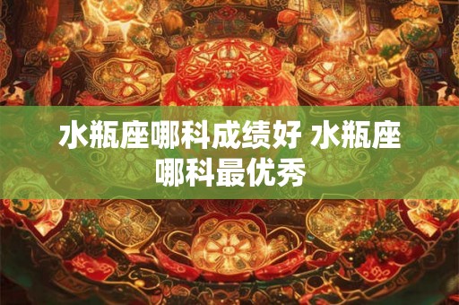 水瓶座哪科成绩好 水瓶座哪科最优秀