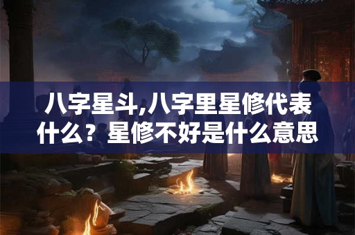 八字星斗,八字里星修代表什么？星修不好是什么意思